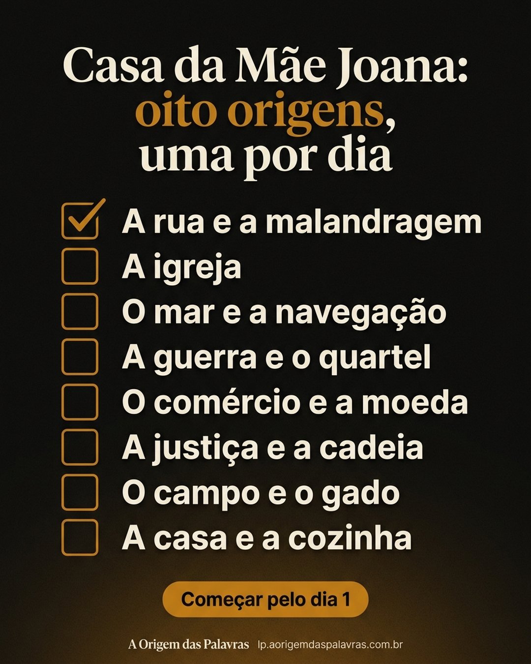 Casa da Mãe Joana: oito origens, uma por dia: A rua e a malandragem, A igreja, O mar e a navegação, A guerra e o quartel, O comércio e a moeda, A justiça e a cadeia, O campo e o gado, A casa e a cozinha. Começar pelo dia 1.