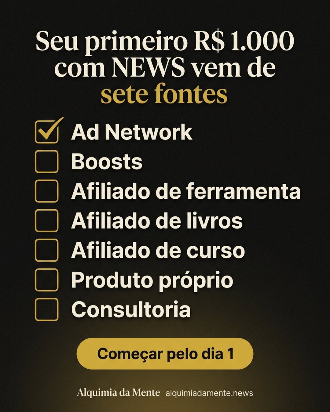 Seu primeiro R$ 1.000 com NEWS vem de sete fontes: Ad Network, Boosts, Afiliado de ferramenta, Afiliado de livros, Afiliado de curso, Produto próprio, Consultoria. Começar pelo dia 1.