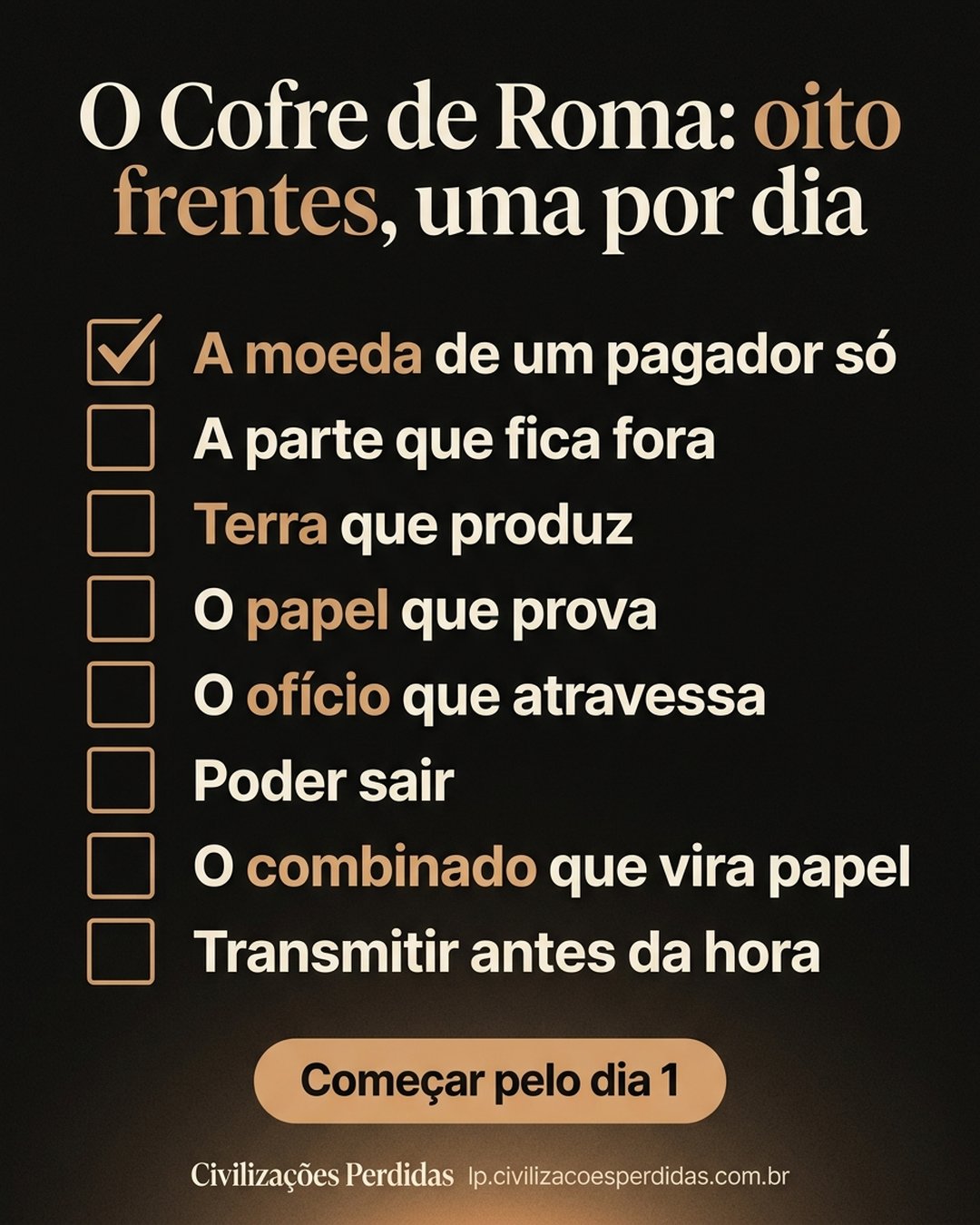 O Cofre de Roma: oito frentes, uma por dia: A moeda de um pagador só, A parte que fica fora, Terra que produz, O papel que prova, O ofício que atravessa, Poder sair, O combinado que vira papel, Transmitir antes da hora. Começar pelo dia 1.