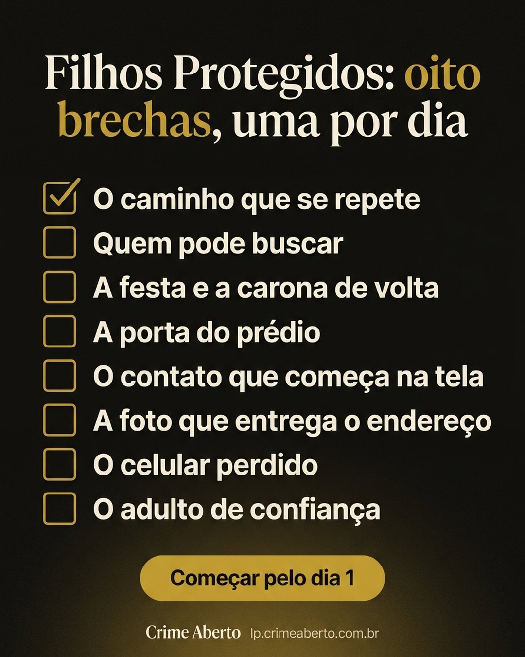 Filhos Protegidos: oito brechas, uma por dia: O caminho que se repete, Quem pode buscar, A festa e a carona de volta, A porta do prédio, O contato que começa na tela, A foto que entrega o endereço, O celular perdido, O adulto de confiança. Começar pelo dia 1.