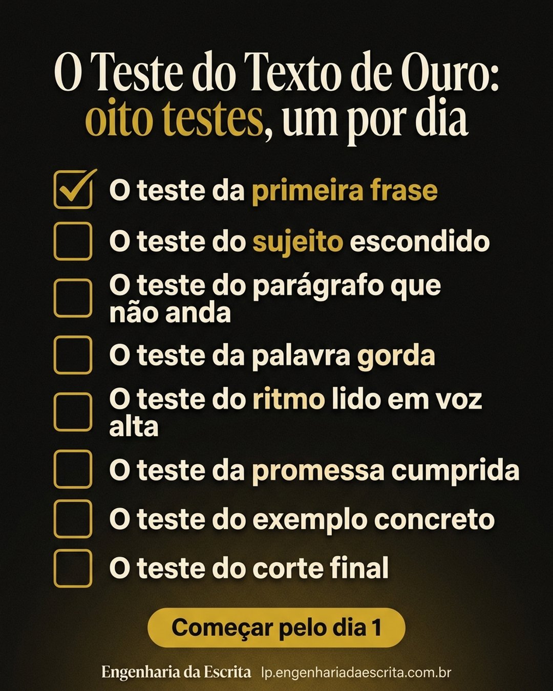 O Teste do Texto de Ouro: oito testes, um por dia: O teste da primeira frase, O teste do sujeito escondido, O teste do parágrafo que não anda, O teste da palavra gorda, O teste do ritmo lido em voz alta, O teste da promessa cumprida, O teste do exemplo concreto, O teste do corte final. Começar pelo dia 1.