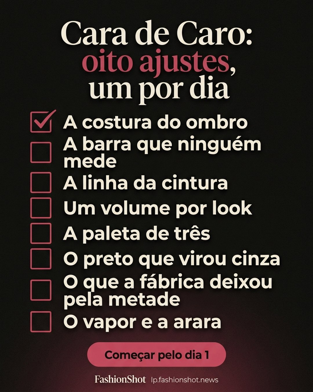 Cara de Caro: oito ajustes, um por dia: A costura do ombro, A barra que ninguém mede, A linha da cintura, Um volume por look, A paleta de três, O preto que virou cinza, O que a fábrica deixou pela metade, O vapor e a arara. Começar pelo dia 1.