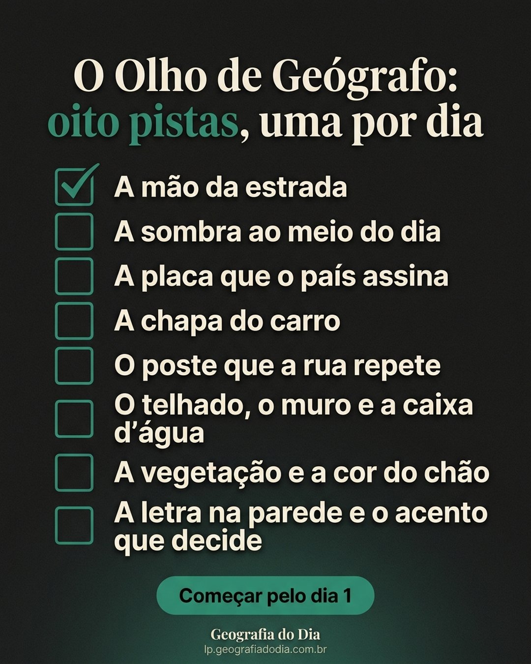 O Olho de Geógrafo: oito pistas, uma por dia: A mão da estrada, A sombra ao meio do dia, A placa que o país assina, A chapa do carro, O poste que a rua repete, O telhado, o muro e a caixa d'água, A vegetação e a cor do chão, A letra na parede e o acento que decide. Começar pelo dia 1.