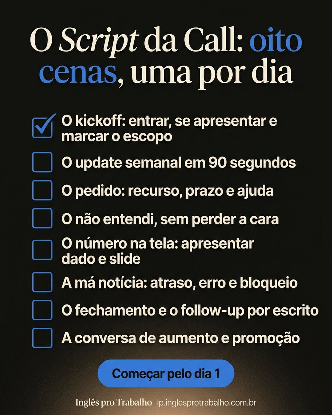 O Script da Call: oito cenas, uma por dia: O kickoff: entrar, se apresentar e marcar o escopo, O update semanal em 90 segundos, O pedido: recurso, prazo e ajuda, O não entendi, sem perder a cara, O número na tela: apresentar dado e slide, A má notícia: atraso, erro e bloqueio, O fechamento e o follow-up por escrito, A conversa de aumento e promoção. Começar pelo dia 1.