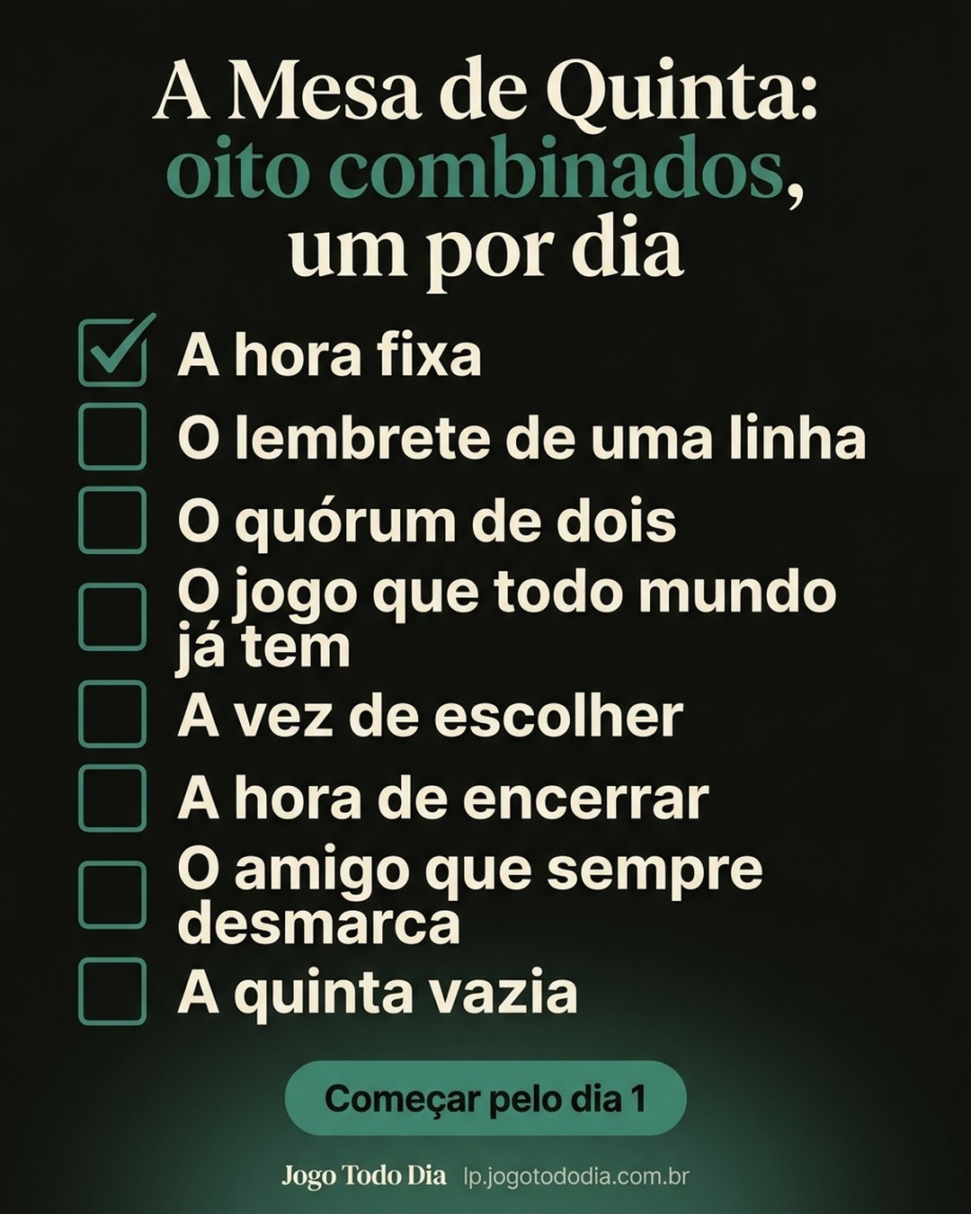 A Mesa de Quinta: oito combinados, um por dia: A hora fixa, O lembrete de uma linha, O quórum de dois, O jogo que todo mundo já tem, A vez de escolher, A hora de encerrar, O amigo que sempre desmarca, A quinta vazia. Começar pelo dia 1.