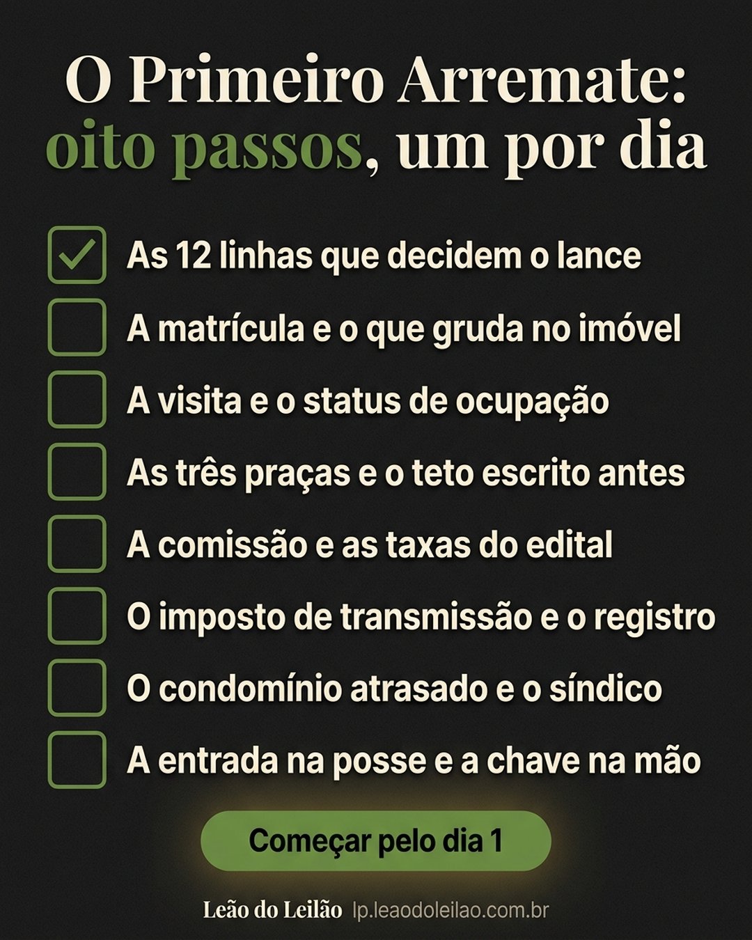 O Primeiro Arremate: oito passos, um por dia: As 12 linhas que decidem o lance, A matrícula e o que gruda no imóvel, A visita e o status de ocupação, As três praças e o teto escrito antes, A comissão e as taxas do edital, O imposto de transmissão e o registro, O condomínio atrasado e o síndico, A entrada na posse e a chave na mão. Começar pelo dia 1.