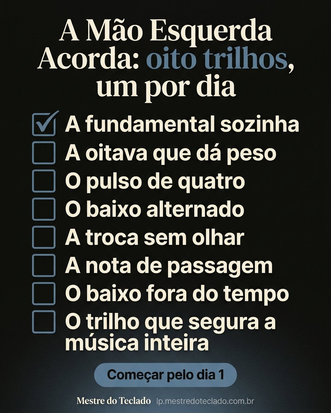 A Mão Esquerda Acorda: oito trilhos, um por dia: A fundamental sozinha, A oitava que dá peso, O pulso de quatro, O baixo alternado, A troca sem olhar, A nota de passagem, O baixo fora do tempo, O trilho que segura a música inteira. Começar pelo dia 1.