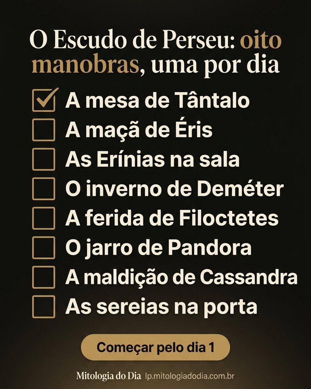O Escudo de Perseu: oito manobras, uma por dia: A mesa de Tântalo, A maçã de Éris, As Erínias na sala, O inverno de Deméter, A ferida de Filoctetes, O jarro de Pandora, A maldição de Cassandra, As sereias na porta. Começar pelo dia 1.