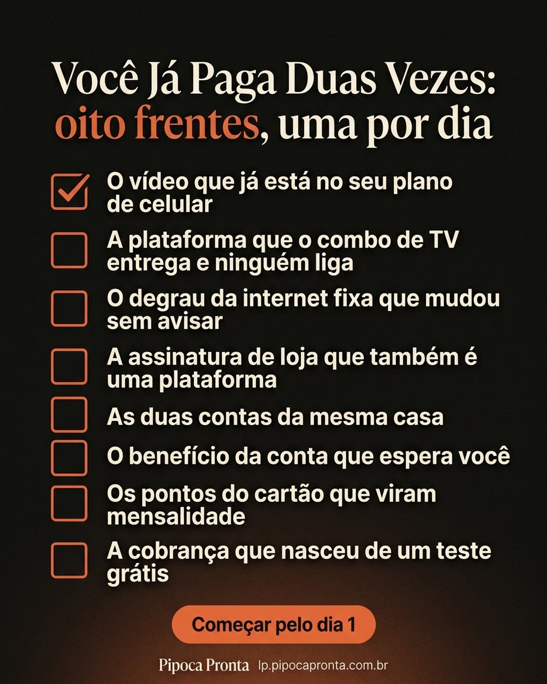 Você Já Paga Duas Vezes: oito frentes, uma por dia: O vídeo que já está no seu plano de celular, A plataforma que o combo de TV entrega e ninguém liga, O degrau da internet fixa que mudou sem avisar, A assinatura de loja que também é uma plataforma, As duas contas da mesma casa, O benefício da conta que espera você, Os pontos do cartão que viram mensalidade, A cobrança que nasceu de um teste grátis. Começar pelo dia 1.