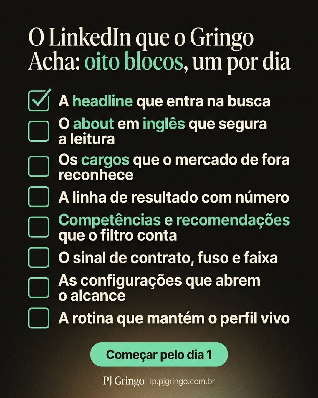 O LinkedIn que o Gringo Acha: oito blocos, um por dia: A headline que entra na busca, O about em inglês que segura a leitura, Os cargos que o mercado de fora reconhece, A linha de resultado com número, Competências e recomendações que o filtro conta, O sinal de contrato, fuso e faixa, As configurações que abrem o alcance, A rotina que mantém o perfil vivo. Começar pelo dia 1.