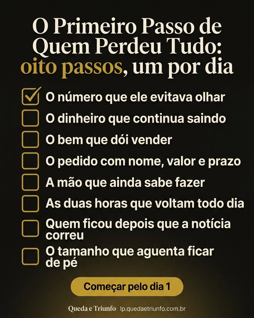 O Primeiro Passo de Quem Perdeu Tudo: oito passos, um por dia: O número que ele evitava olhar, O dinheiro que continua saindo, O bem que dói vender, O pedido com nome, valor e prazo, A mão que ainda sabe fazer, As duas horas que voltam todo dia, Quem ficou depois que a notícia correu, O tamanho que aguenta ficar de pé. Começar pelo dia 1.