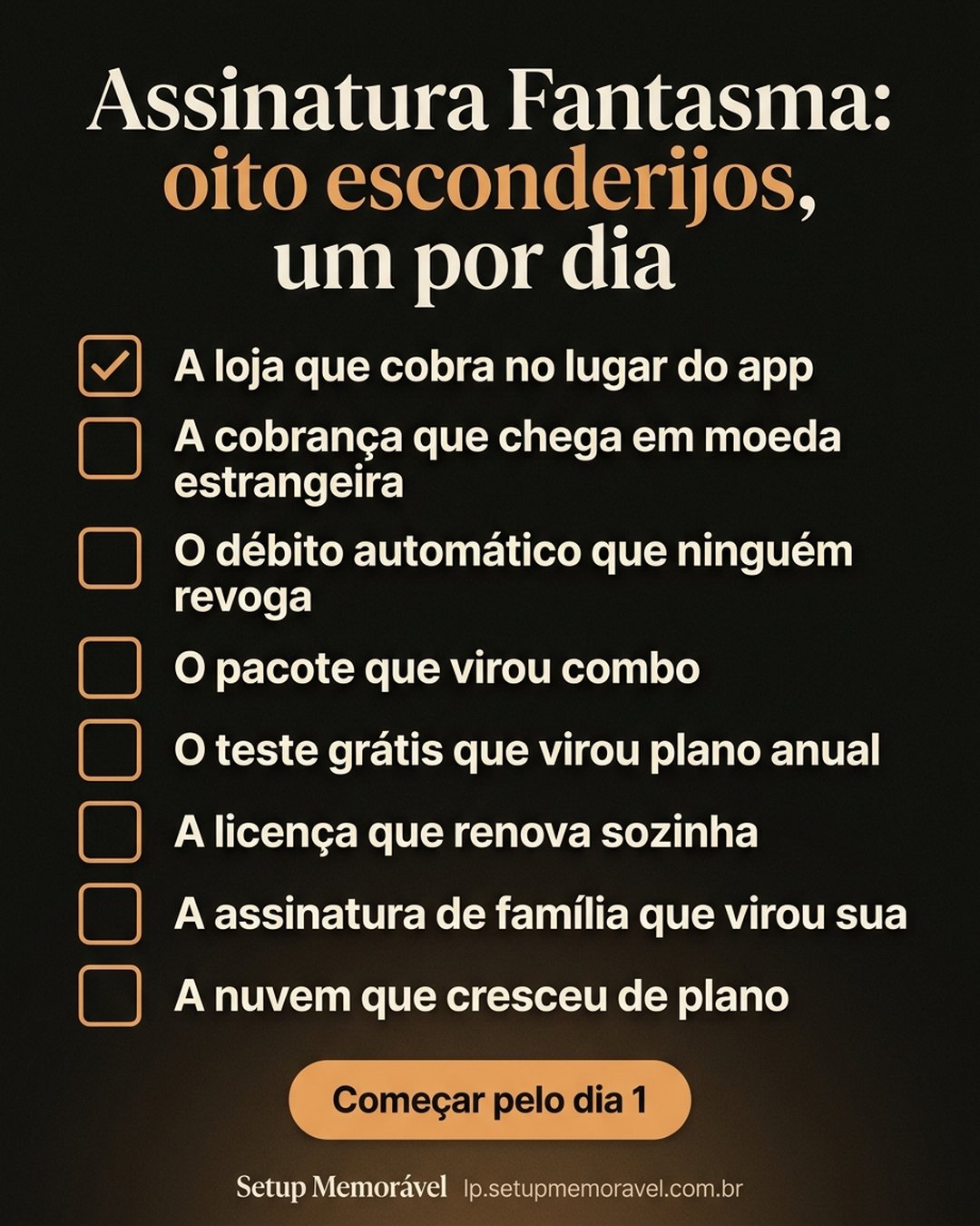 Assinatura Fantasma: oito esconderijos, um por dia: A loja que cobra no lugar do app, A cobrança que chega em moeda estrangeira, O débito automático que ninguém revoga, O pacote que virou combo, O teste grátis que virou plano anual, A licença que renova sozinha, A assinatura de família que virou sua, A nuvem que cresceu de plano. Começar pelo dia 1.