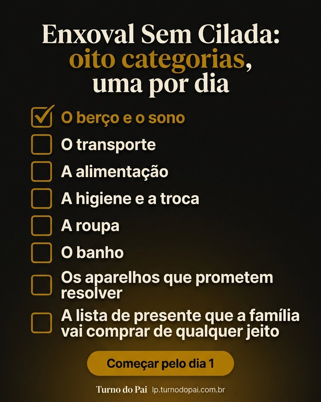 Enxoval Sem Cilada: oito categorias, uma por dia: O berço e o sono, O transporte, A alimentação, A higiene e a troca, A roupa, O banho, Os aparelhos que prometem resolver, A lista de presente que a família vai comprar de qualquer jeito. Começar pelo dia 1.