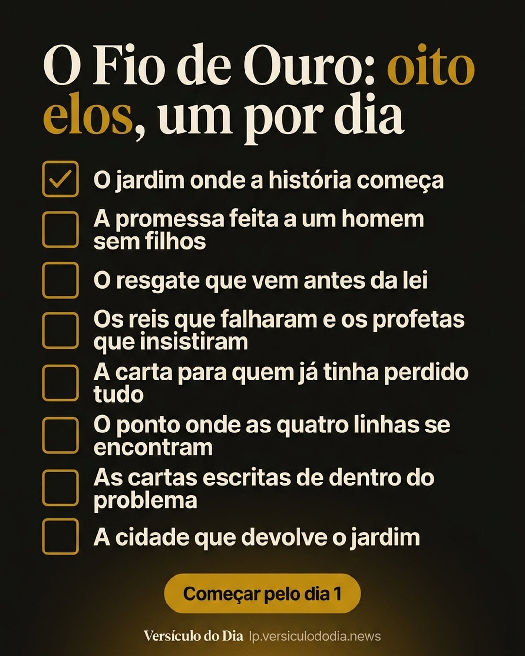 O Fio de Ouro: oito elos, um por dia: O jardim onde a história começa, A promessa feita a um homem sem filhos, O resgate que vem antes da lei, Os reis que falharam e os profetas que insistiram, A carta para quem já tinha perdido tudo, O ponto onde as quatro linhas se encontram, As cartas escritas de dentro do problema, A cidade que devolve o jardim. Começar pelo dia 1.